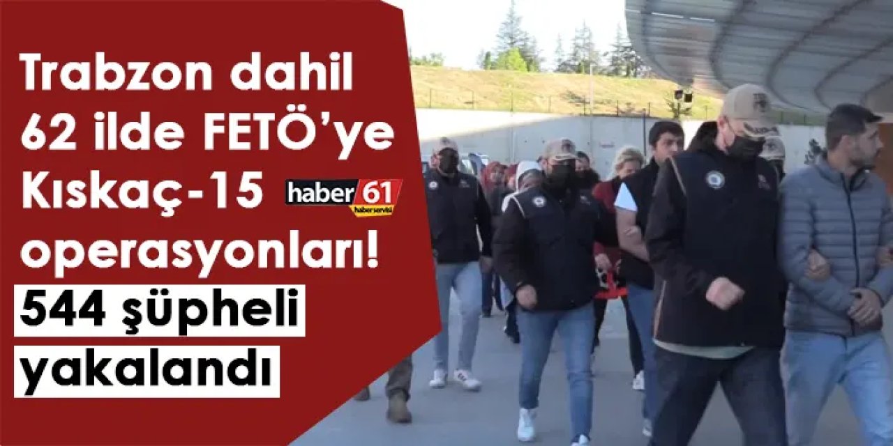 Trabzon dahil 62 ilde FETÖ’ye Kıskaç-15 operasyonları! 544 şüpheli yakalandı