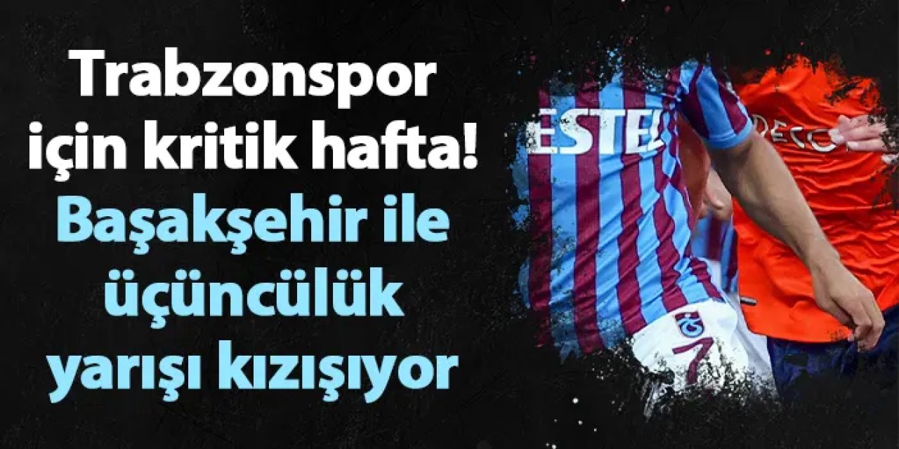 Trabzonspor için kritik hafta! Başakşehir ile üçüncülük yarışı kızışıyor