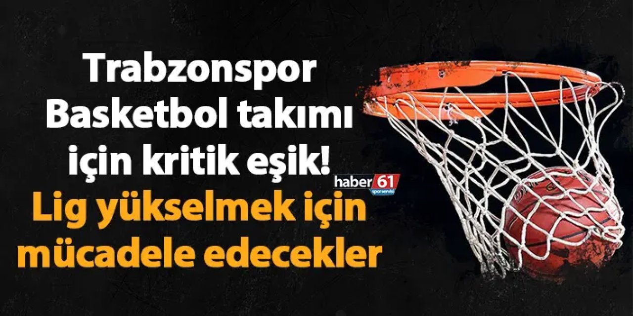 Trabzonspor Basketbol takımı için kritik eşik! Lig yükselmek için mücadele edecekler