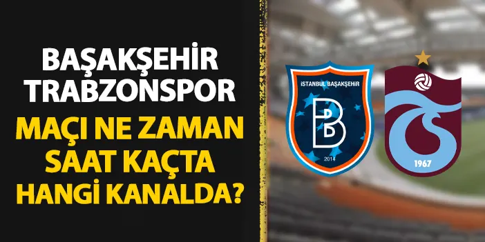 Başakşehir - Trabzonspor maçı ne zaman, saat kaçta, hangi kanalda?