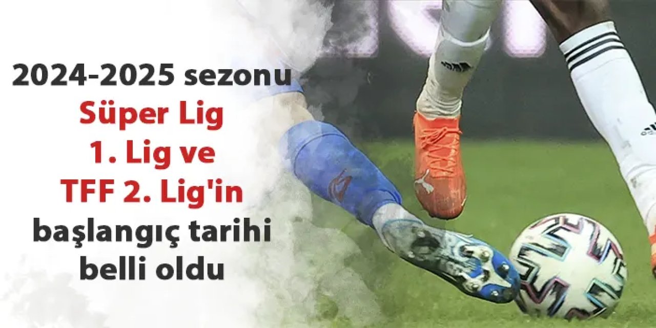 2024-2025 sezonu Süper Lig, 1. Lig ve TFF 2. Lig'in başlangıç tarihi belli oldu