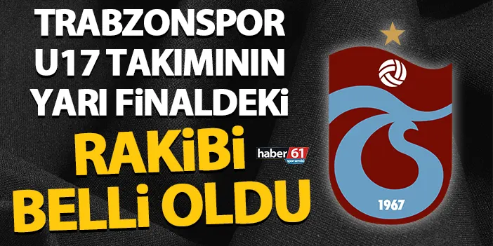 Trabzonspor U17 takımının yarı finaldeki rakibi belli oldu!