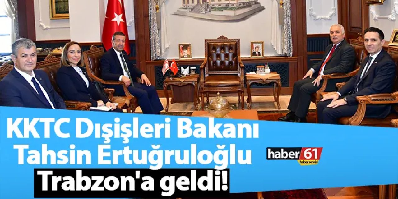 KKTC Dışişleri Bakanı Tahsin Ertuğruloğlu, Trabzon'a geldi!
