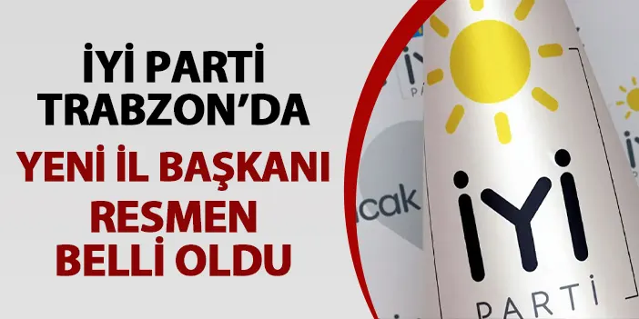 İYİ Parti Trabzon'da yeni İl Başkanı resmen belli oldu