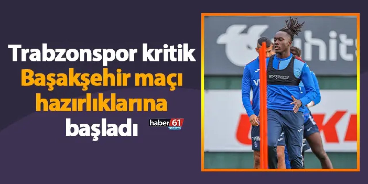 Trabzonspor kritik Başakşehir maçı hazırlıklarına başladı