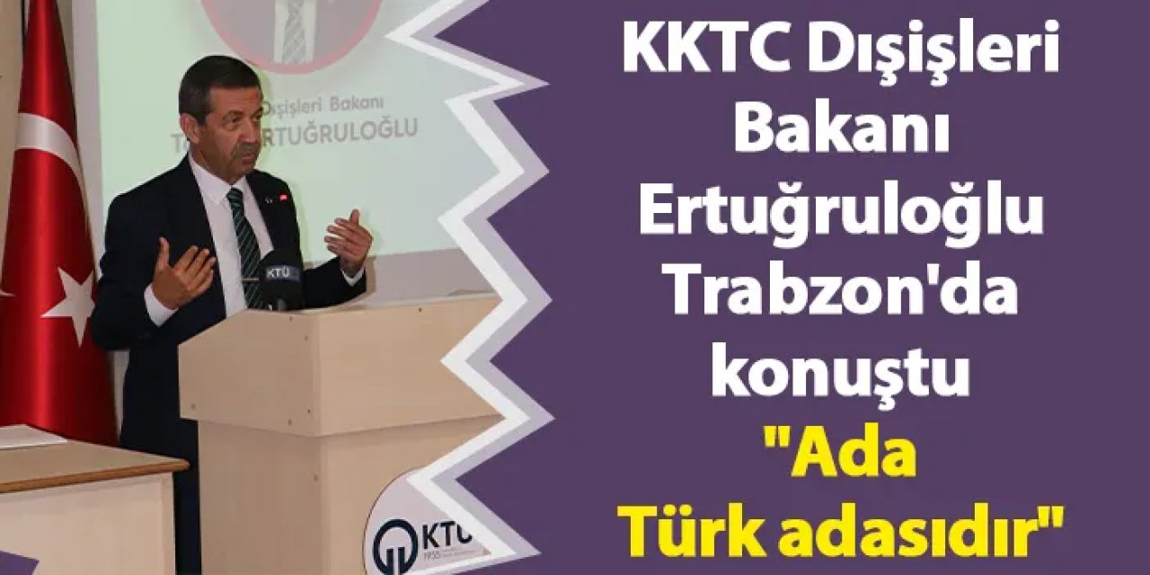 KKTC Dışişleri Bakanı Tahsin Ertuğruloğlu, Trabzon'da konuştu "Ada Türk adasıdır"