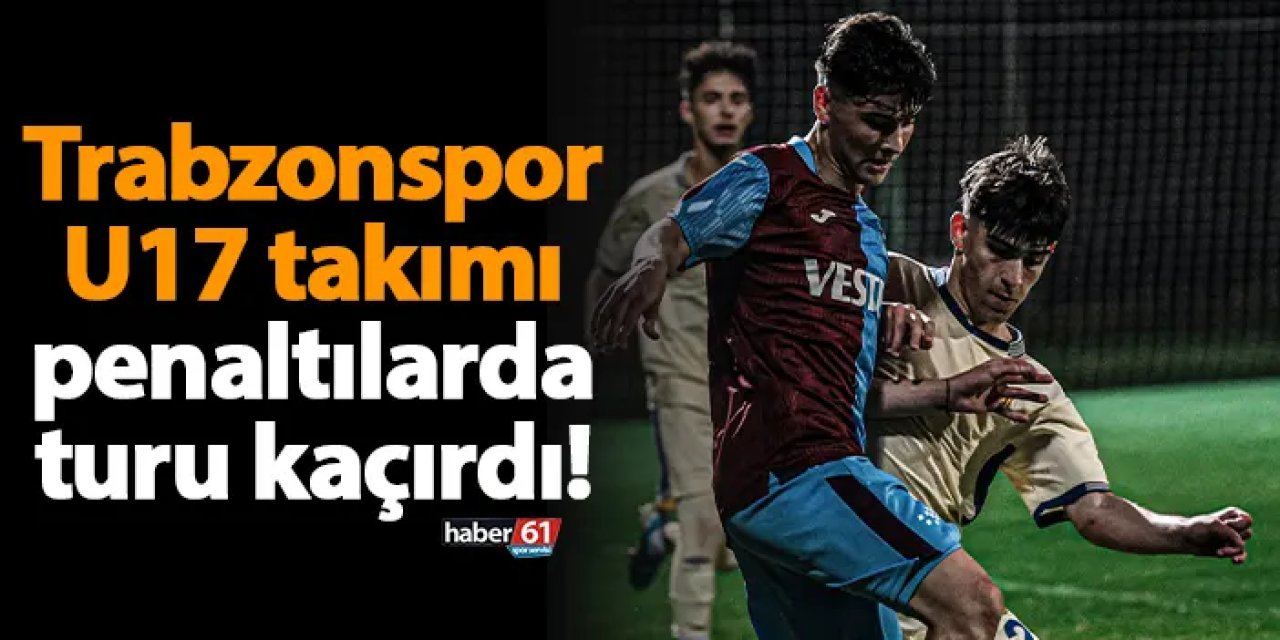 Trabzonspor U17 takımı penaltılarda turu kaçırdı!