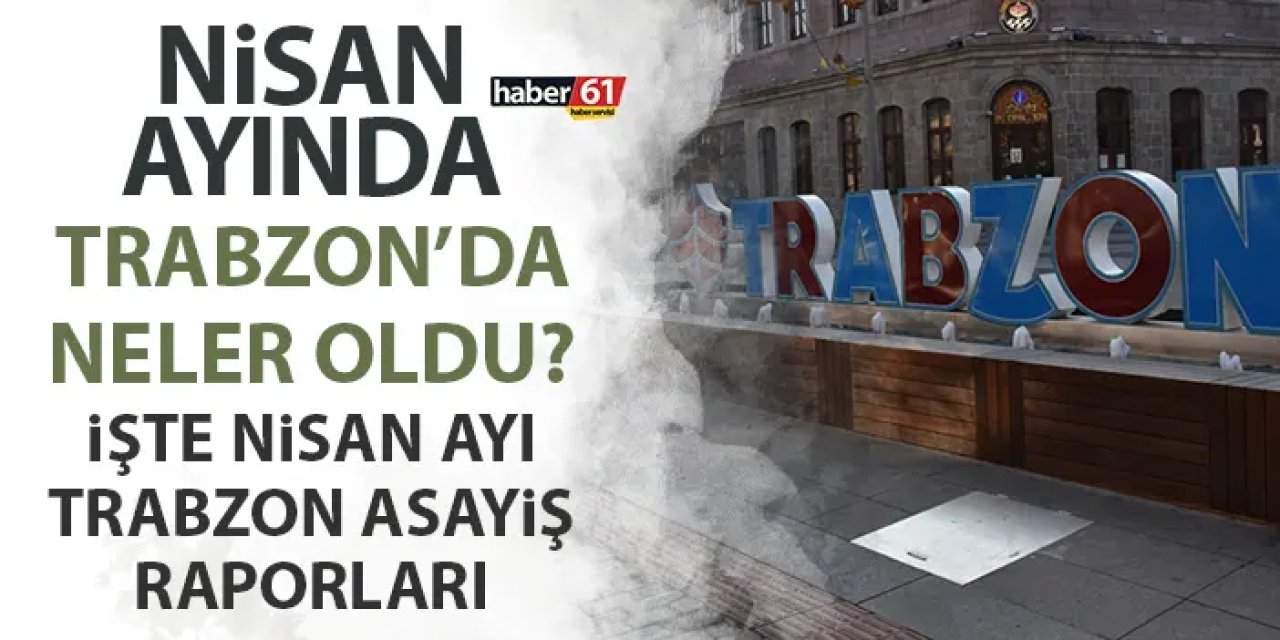 Trabzon’da Nisan ayında neler oldu? İşte Trabzon’un Nisan ayı asayiş raporları