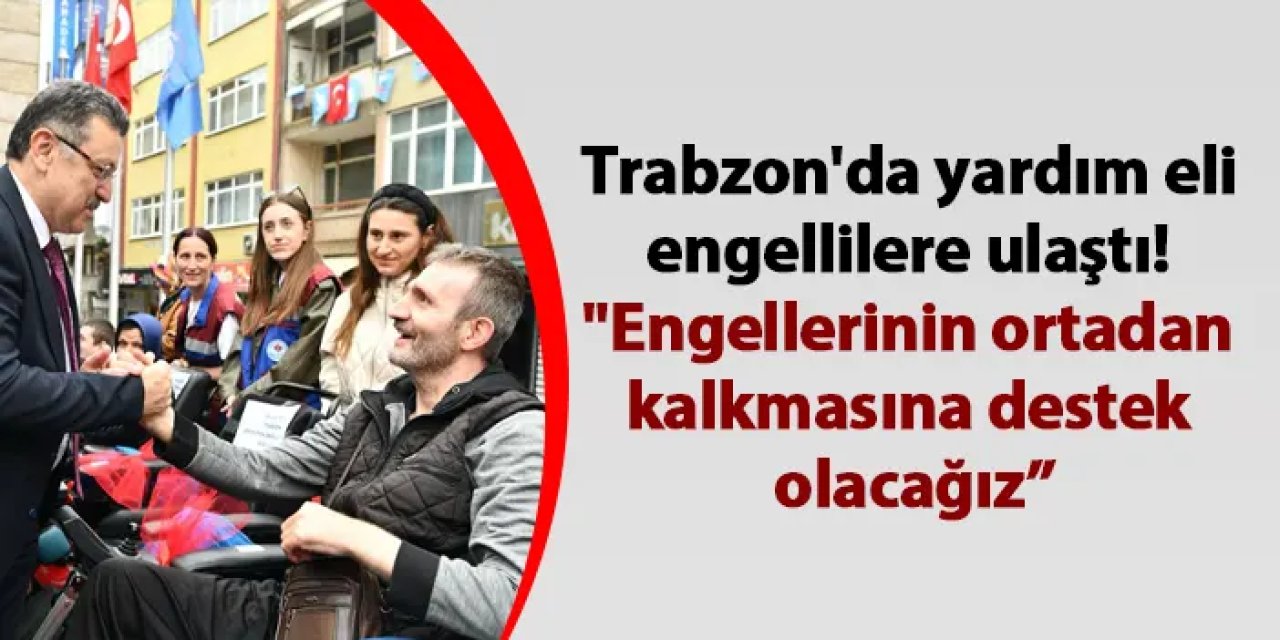 Trabzon'da yardım eli engellilere ulaştı!"Engellerinin ortadan kalkmasına destek olacağız”