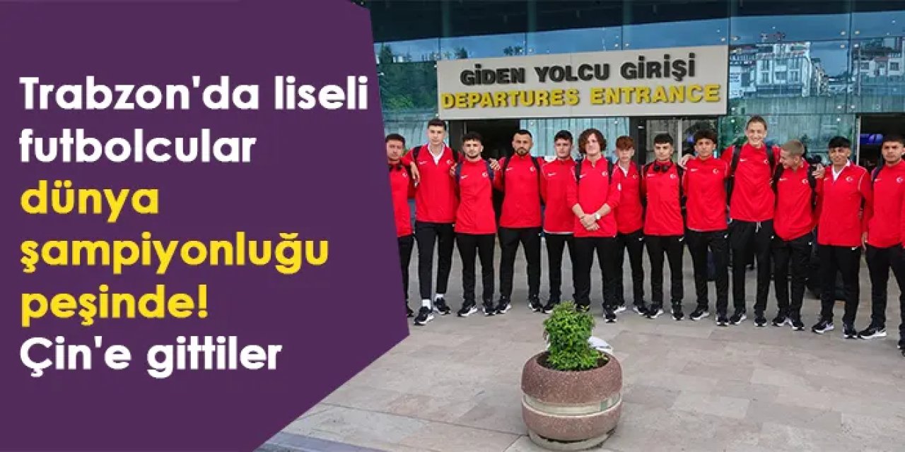 Trabzon'da liseli futbolcular dünya şampiyonluğu peşinde! Çin'e gittiler