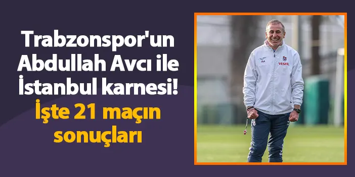 Trabzonspor'un Abdullah Avcı ile İstanbul karnesi! İşte 21 maçın sonuçları