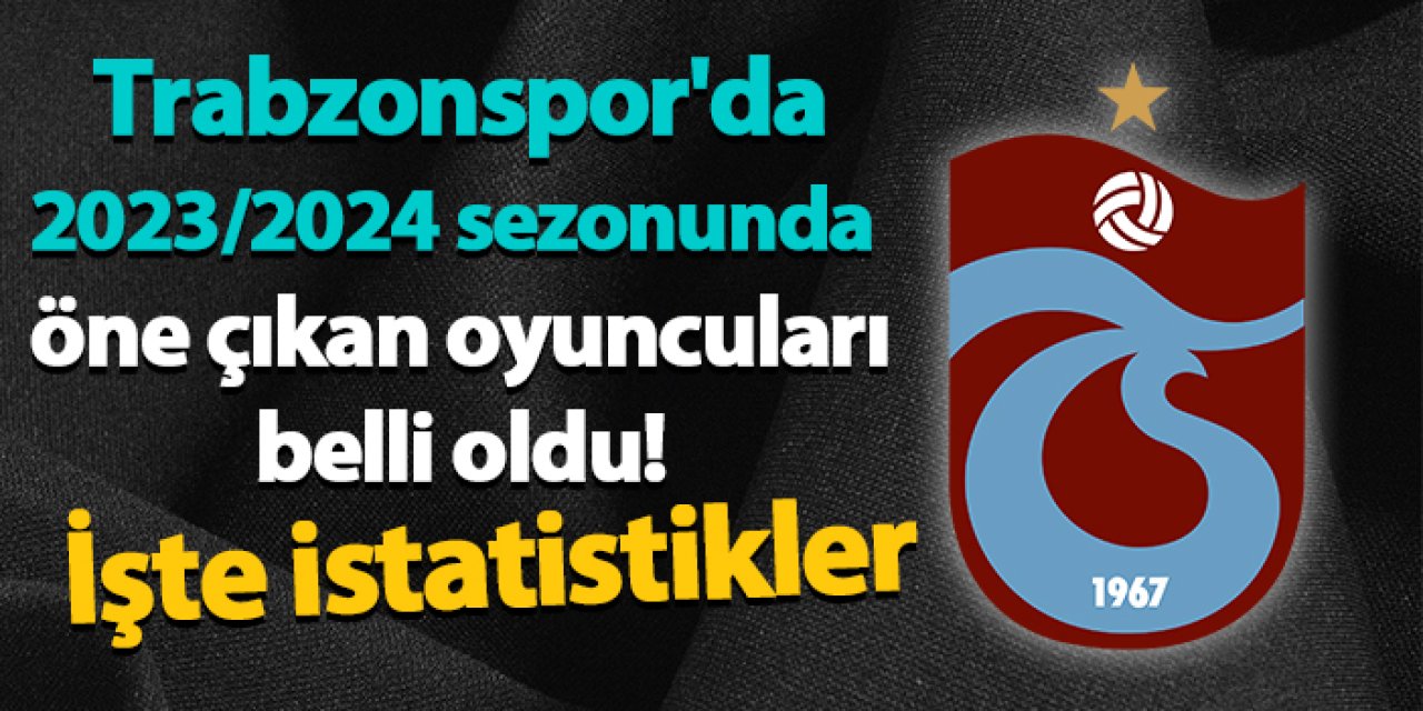 Trabzonspor'da 2023/2024 sezonunda öne çıkan oyuncuları belli oldu! İşte istatistikler