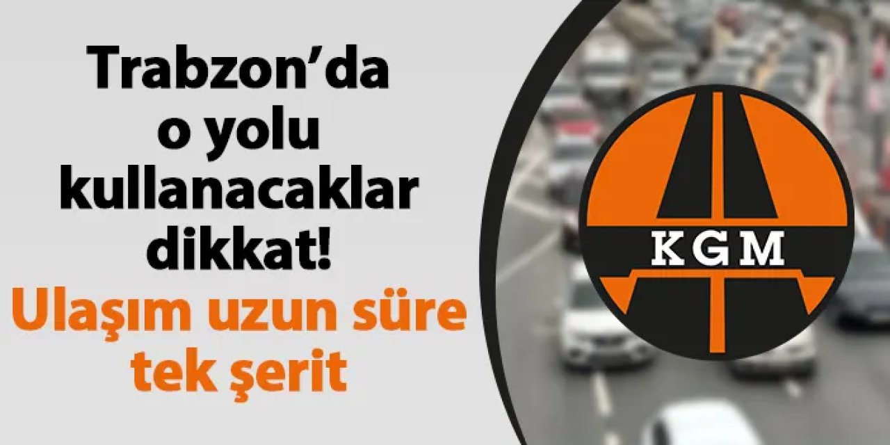 Trabzon’da o yolu kullanacaklar dikkat! Ulaşım uzun süre tek şerit