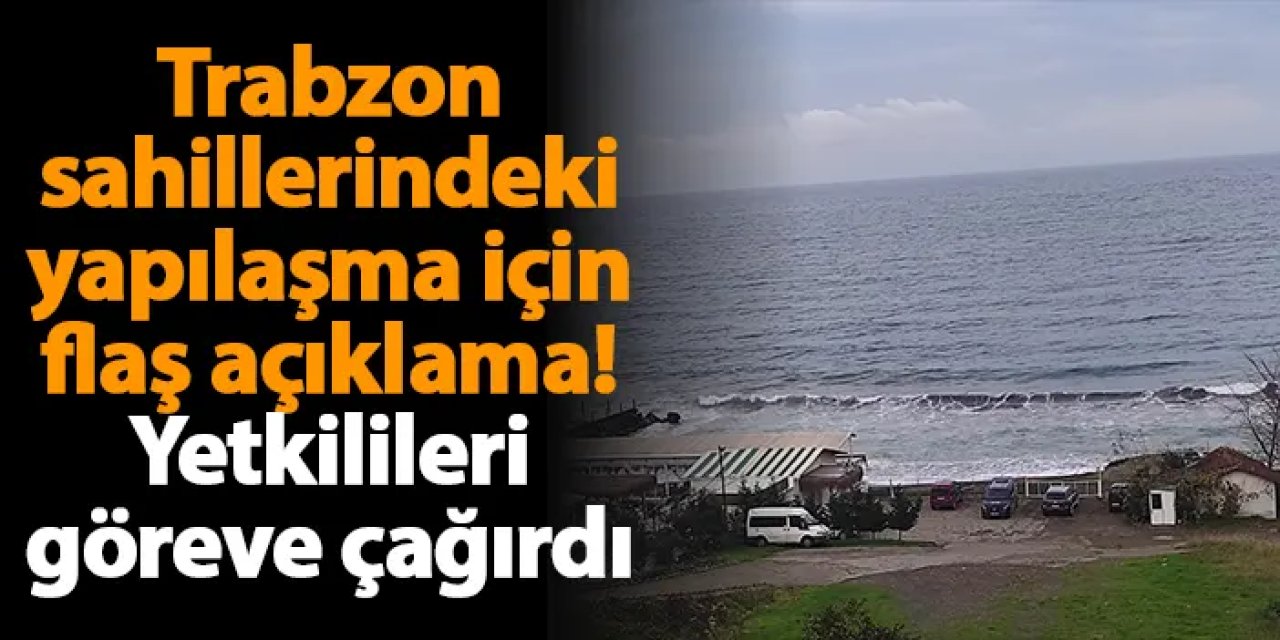 Trabzon sahillerindeki yapılaşma için flaş açıklama! Yetkilileri göreve çağırdı