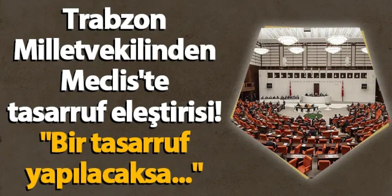 Trabzon Milletvekilinden Meclis'te tasarruf eleştirisi! "Bir tasarruf yapılacaksa..."
