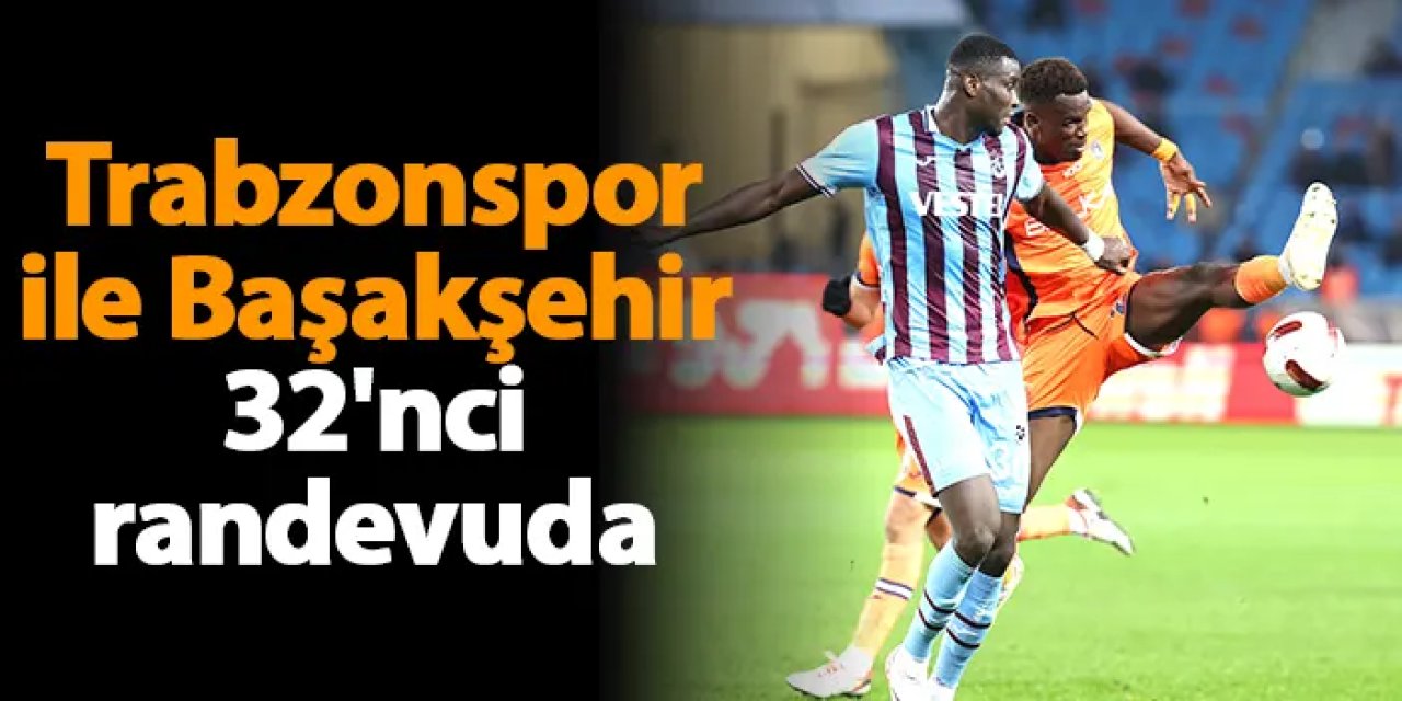 Trabzonspor ile Başakşehir 32'nci randevuda