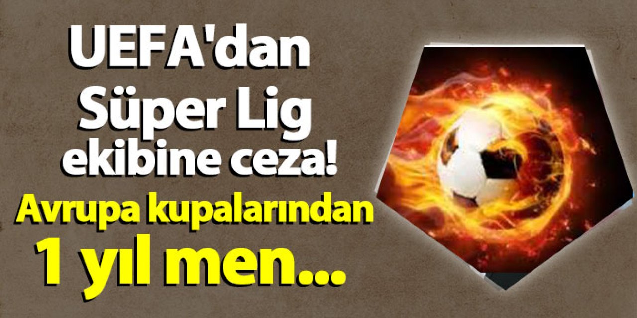 UEFA'dan Süper Lig ekibine şok ceza! Avrupa kupalarından 1 yıl men