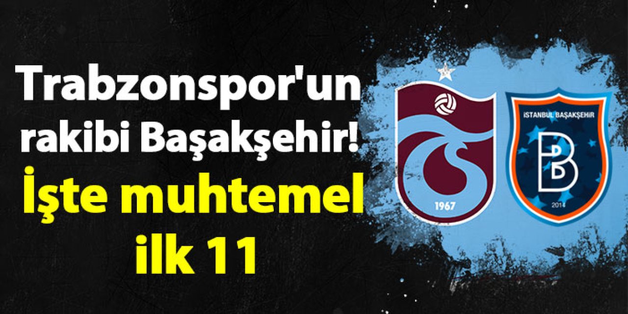 Trabzonspor'un rakibi Başakşehir! İşte muhtemel ilk 11