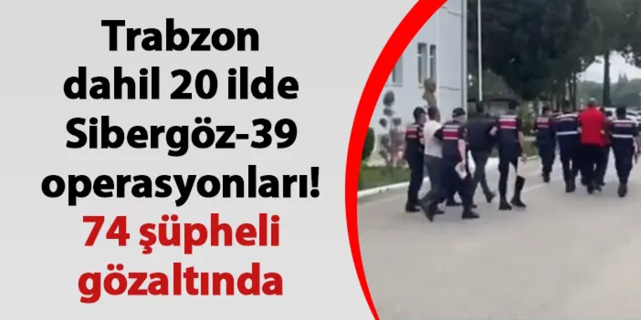 Trabzon dahil 20 ilde Sibergöz-39 operasyonları! 74 şüpheli gözaltında