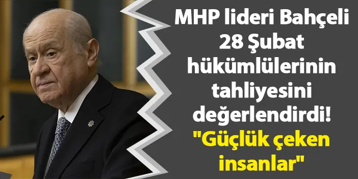 MHP lideri Bahçeli 28 Şubat hükümlülerinin tahliyesini değerlendirdi! "Güçlük çeken insanlar"