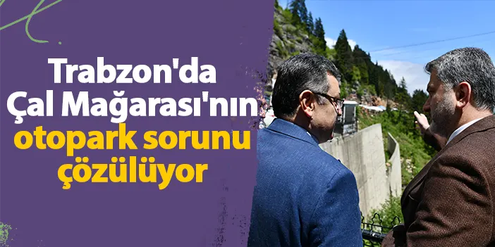 Trabzon'da Çal Mağarası'nın otopark sorunu çözülüyor