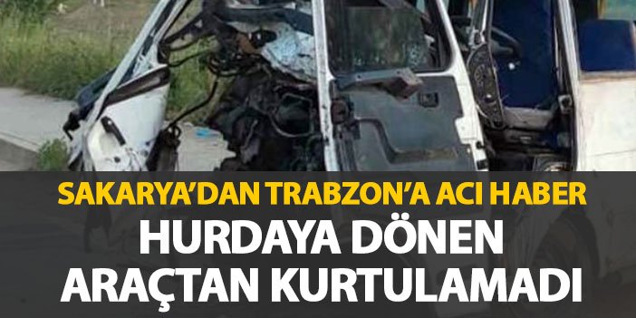 Sakarya'dan Trabzon'a acı haber geldi! Hurdaya dönen araçtan kurtarılamadı