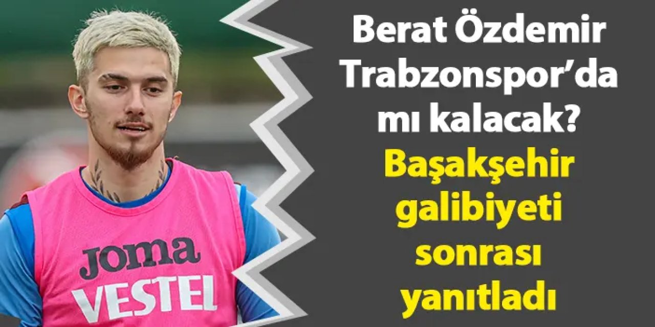 Berat Özdemir, Trabzonspor’da mı kalacak? Başakşehir galibiyeti sonrası yanıtladı