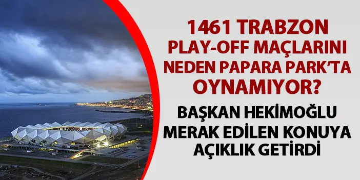 1461 Trabzon play-off maçlarını neden Papara Park'ta oynamıyor? Başkan Hekimoğlu açıkladı