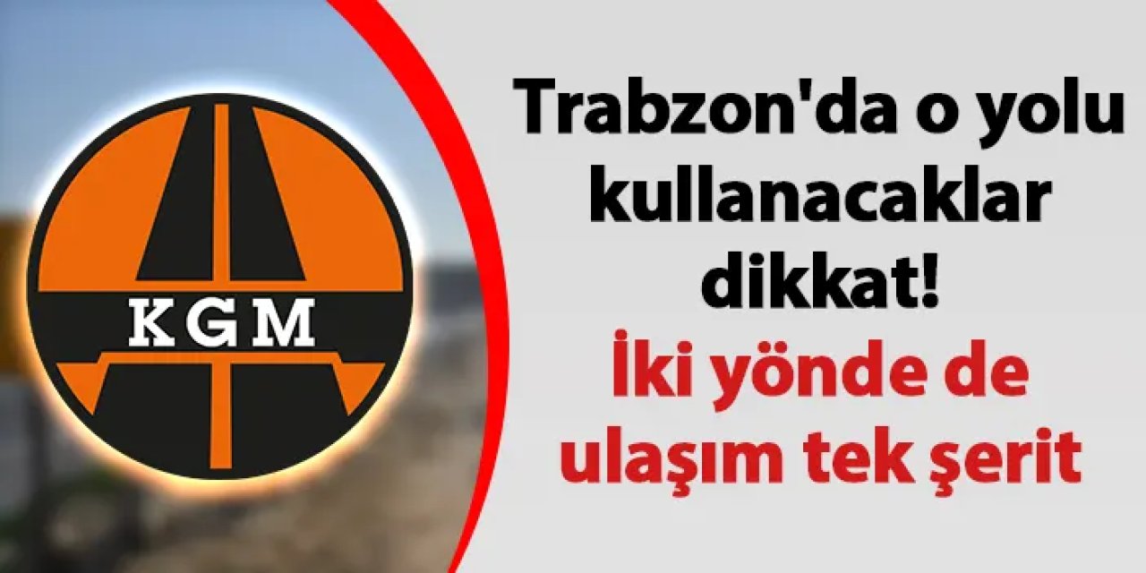 Trabzon'da o yolu kullanacaklar dikkat! İki yönde de ulaşım tek şerit