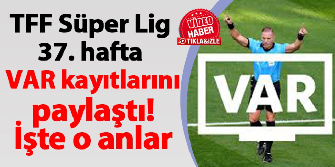 TFF Süper Lig 37. hafta VAR kayıtlarını paylaştı! İşte o anlar