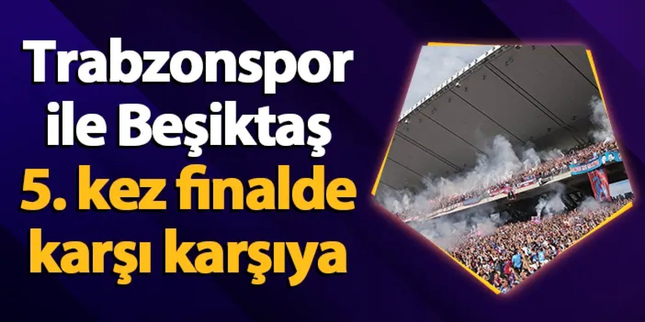 Trabzonspor ile Beşiktaş 5. kez finalde karşı karşıya