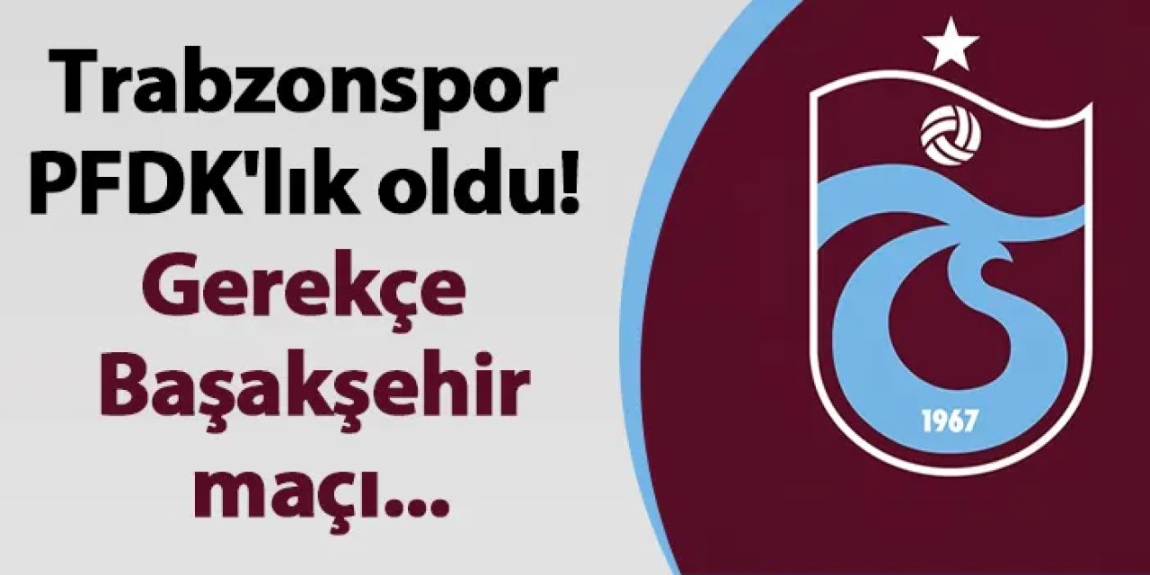Trabzonspor PFDK'lık oldu! Gerekçe Başakşehir maçı...