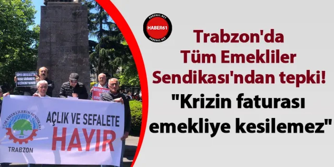 Trabzon'da Tüm Emekliler Sendikası'ndan tepki! "Krizin faturası emekliye kesilemez"