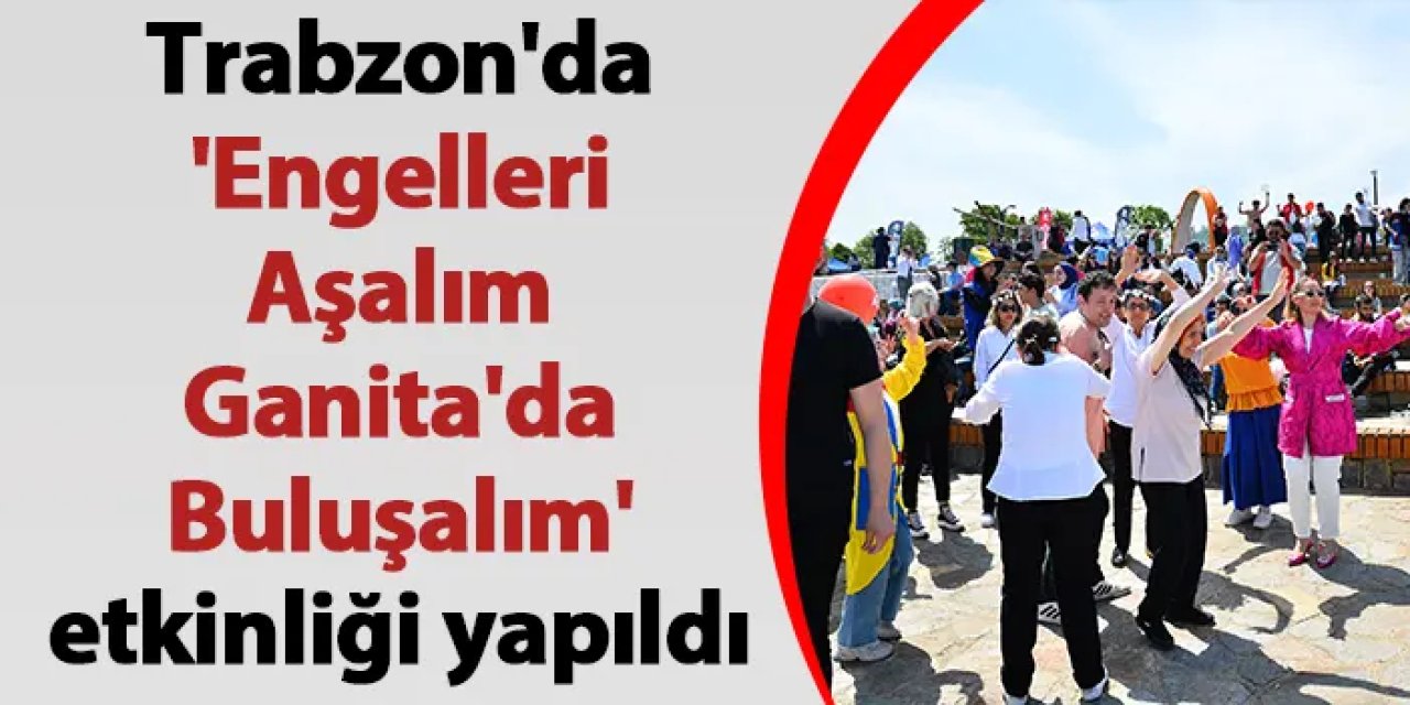 Trabzon'da 'Engelleri Aşalım, Ganita'da Buluşalım' etkinliği yapıldı