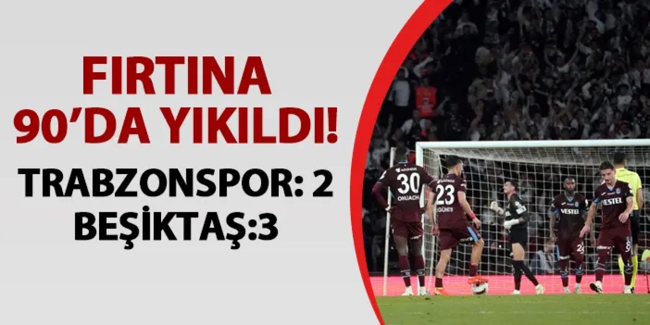 Fırtına 90'da yıkıldı! Trabzonspor 2-3 Beşiktaş