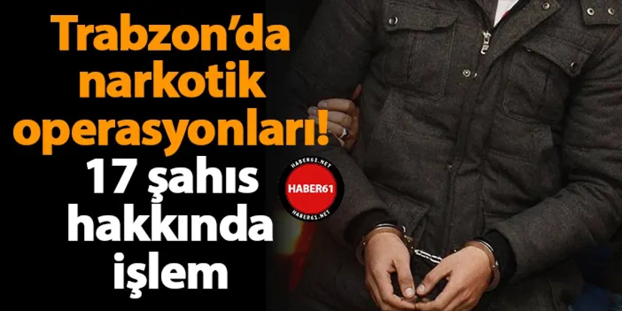 Trabzon’da narkotik operasyonları! 17 şahıs hakkında işlem