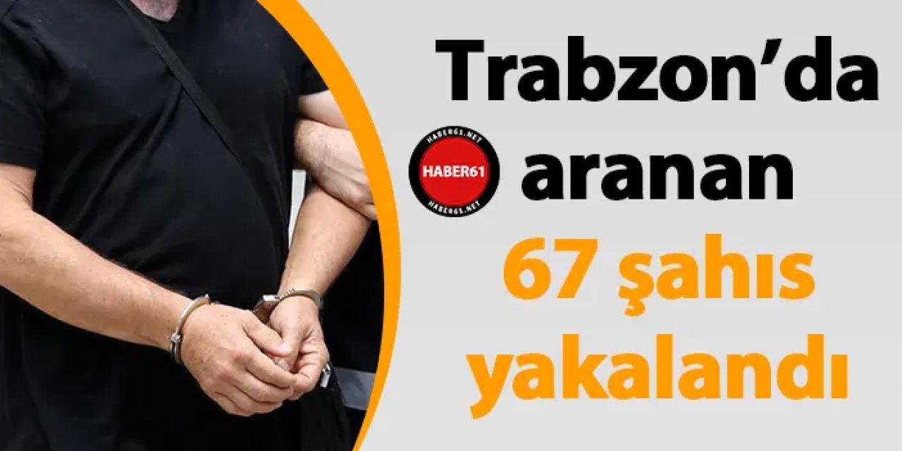 Trabzon’da aranan 67 şahıs yakalandı