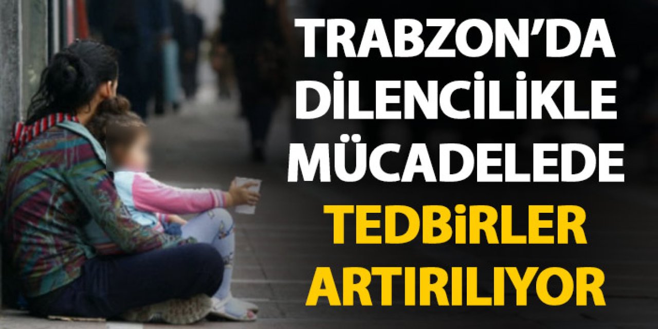 Trabzon'da dilencilikle mücadelede yeni kararlar
