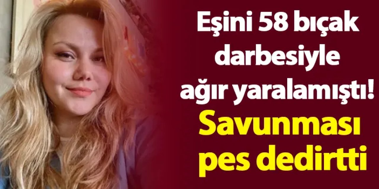 İstanbul'da eşini 58 bıçak darbesiyle ağır yaralamıştı! Savunması pes dedirtti