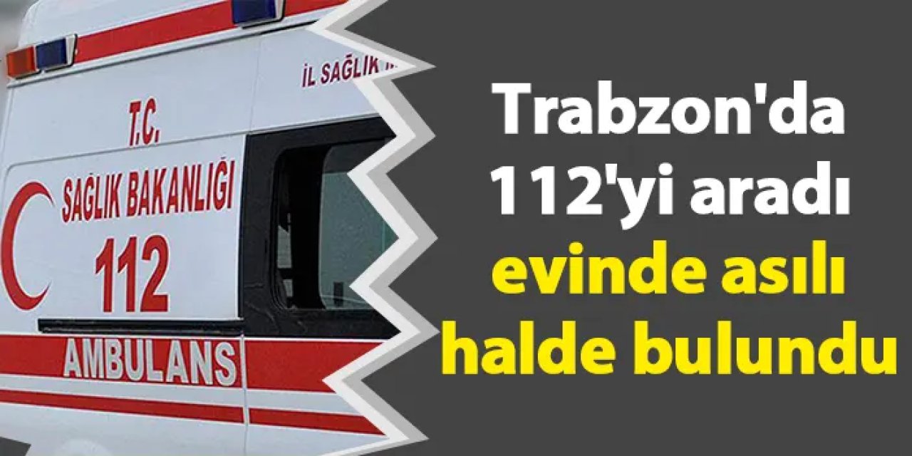 Trabzon'da 112'yi aradı evinde asılı halde bulundu