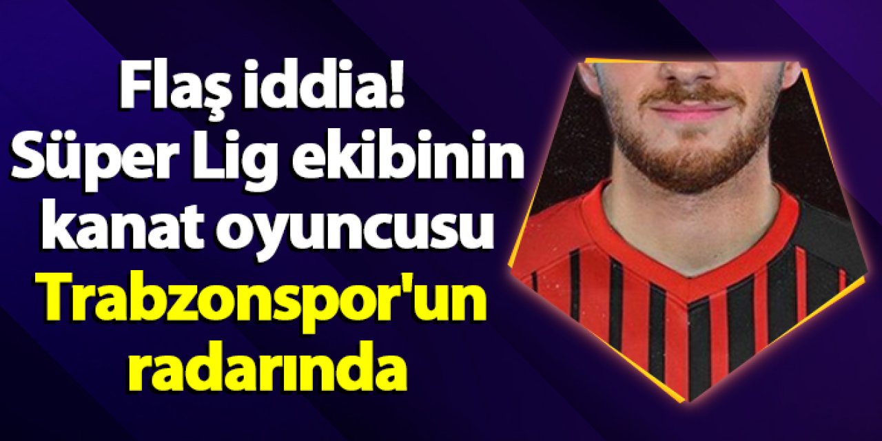 Flaş iddia! Süper Lig ekibinin kanat oyuncusu Trabzonspor'un radarında