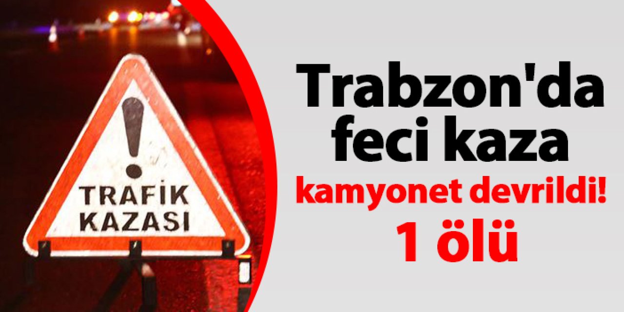 Trabzon'da feci kaza kamyonet devrildi! 1 ölü