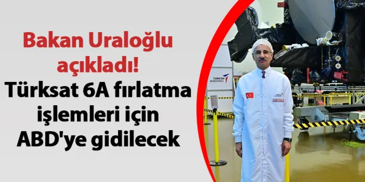 Bakan Uraloğlu açıkladı! Türksat 6A fırlatma işlemleri için ABD'ye gidilecek