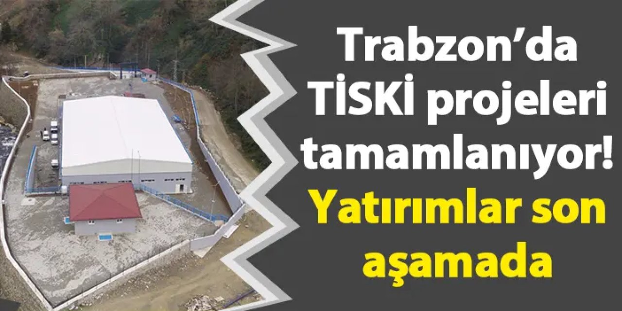 Trabzon’da TİSKİ projeleri tamamlanıyor! Yatırımlar son aşamada