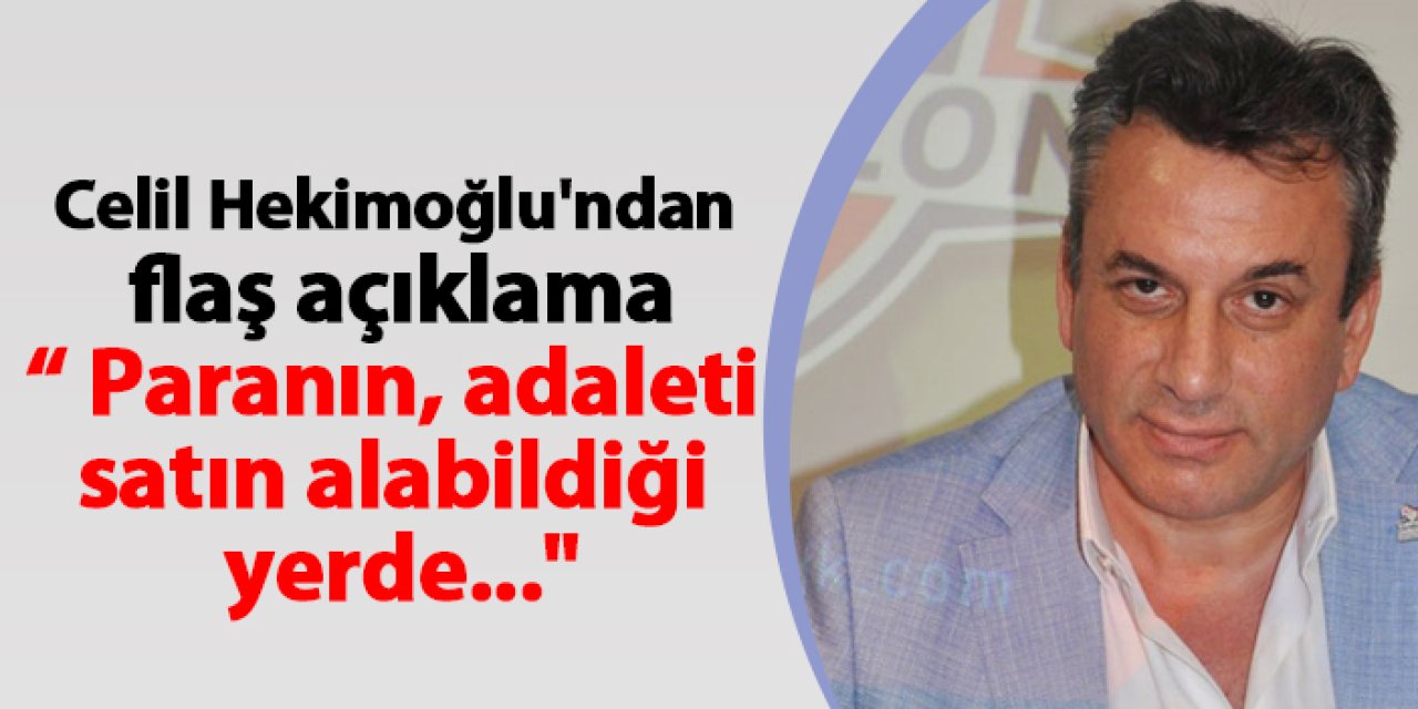 Celil Hekimoğlu'ndan flaş açıklama" Paranın, adaleti satın alabildiği yerde..."