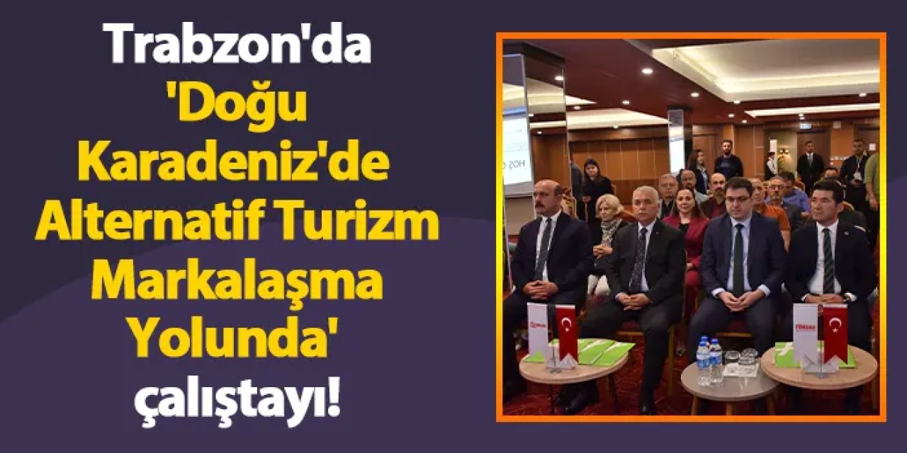 Trabzon'da 'Doğu Karadeniz'de Alternatif Turizm Markalaşma Yolunda' çalıştayı!