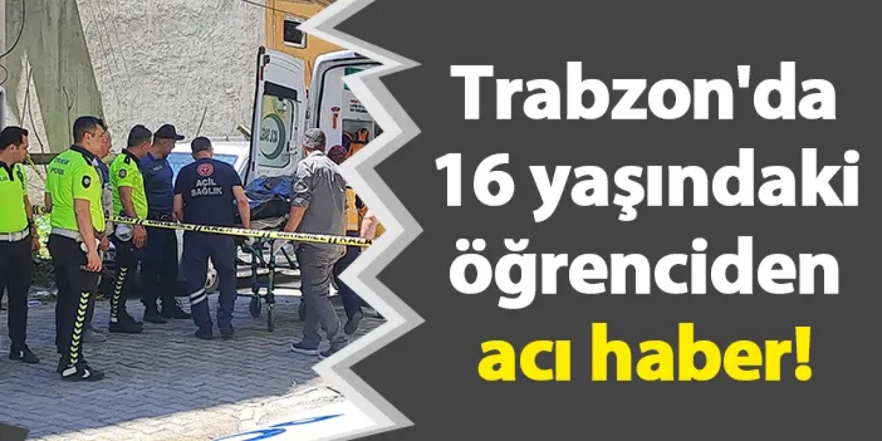 Trabzon'da 16 yaşındaki öğrenciden acı haber!