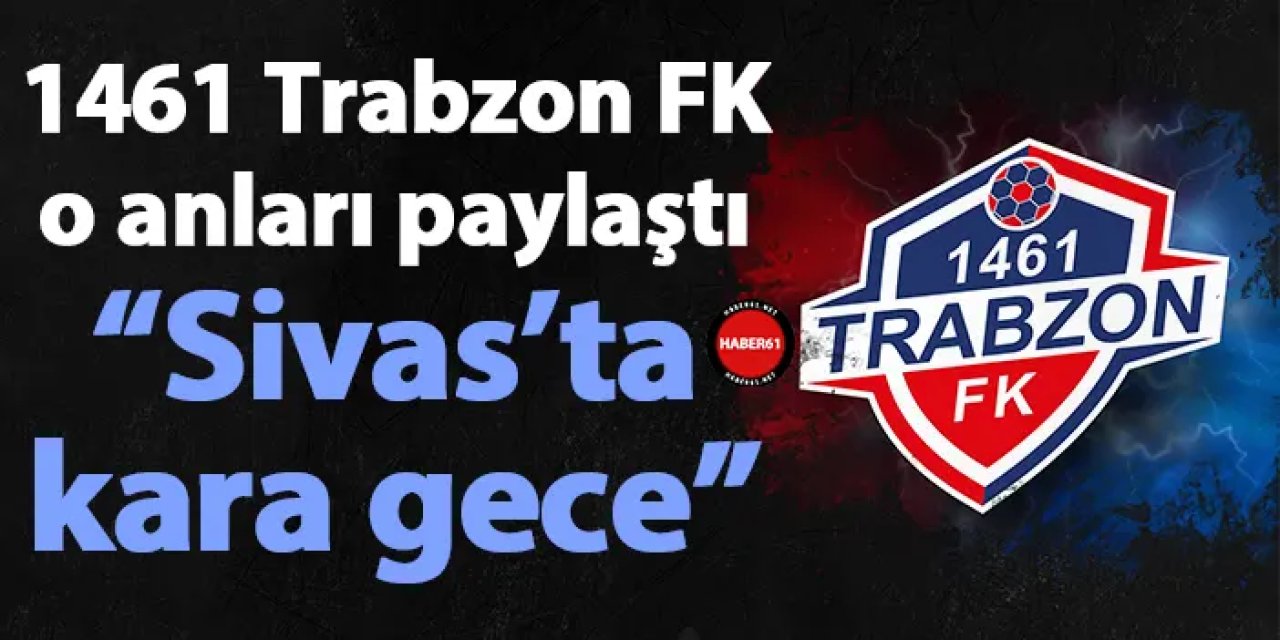 1461 Trabzon FK o anları paylaştı “Sivas’ta kara gece”