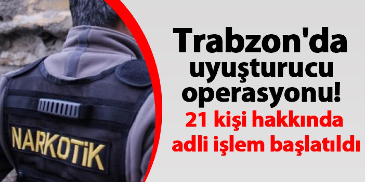 Trabzon'da uyuşturucu operasyonu! 21 kişi hakkında adli işlem başlatıldı