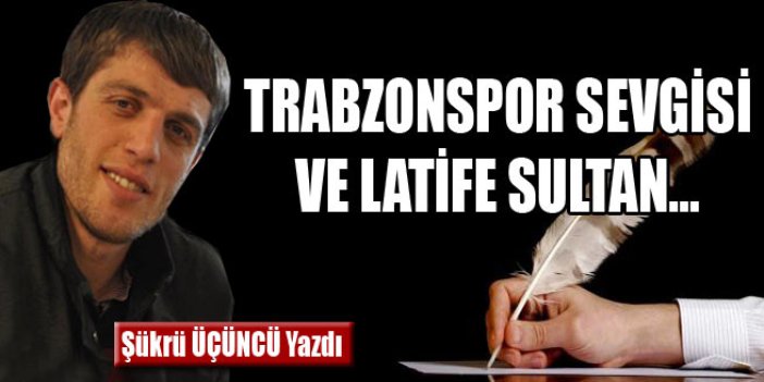 Trabzonspor sevgisi ve Latife Sultan…